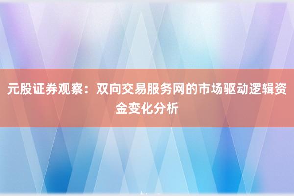 元股证券观察：双向交易服务网的市场驱动逻辑资金变化分析