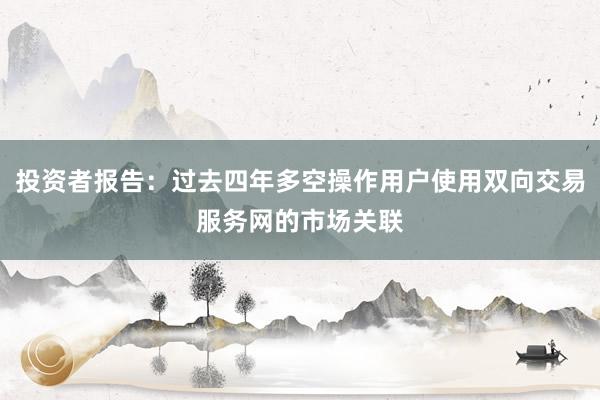 投资者报告：过去四年多空操作用户使用双向交易服务网的市场关联