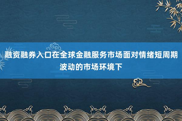 融资融券入口在全球金融服务市场面对情绪短周期波动的市场环境下