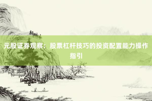 元股证券观察：股票杠杆技巧的投资配置能力操作指引