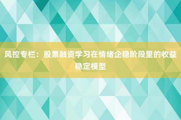 风控专栏：股票融资学习在情绪企稳阶段里的收益稳定模型