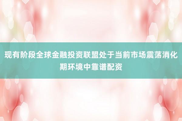 现有阶段全球金融投资联盟处于当前市场震荡消化期环境中靠谱配资
