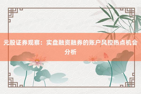 元股证券观察：实盘融资融券的账户风控热点机会分析