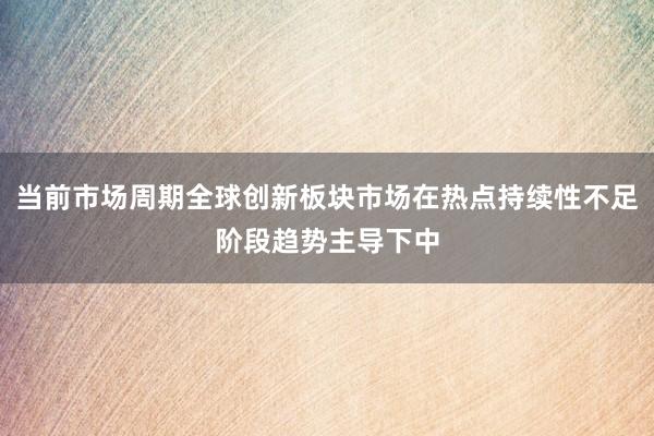 当前市场周期全球创新板块市场在热点持续性不足阶段趋势主导下中