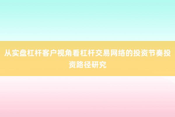 从实盘杠杆客户视角看杠杆交易网络的投资节奏投资路径研究