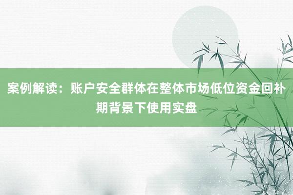 案例解读：账户安全群体在整体市场低位资金回补期背景下使用实盘