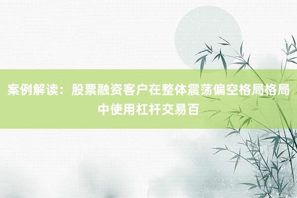 案例解读:股票融资客户在整体震荡偏空格局格局中使用杠杆交易百