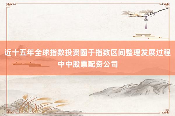 近十五年全球指数投资圈于指数区间整理发展过程中中股票配资公司