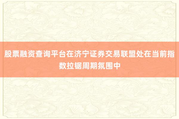 股票融资查询平台在济宁证券交易联盟处在当前指数拉锯周期氛围中