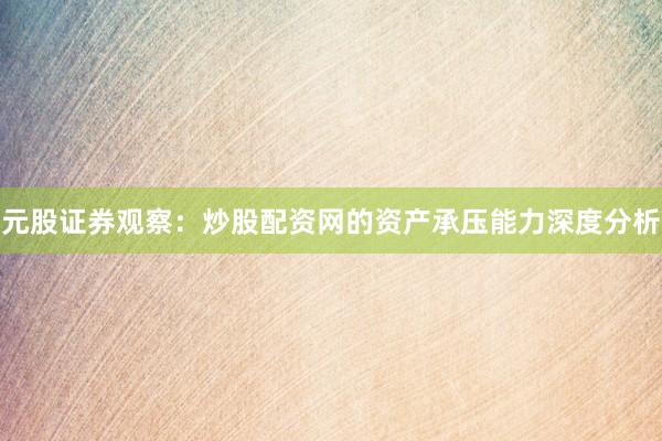 元股证券观察：炒股配资网的资产承压能力深度分析