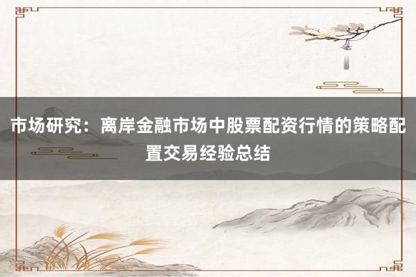 市场研究：离岸金融市场中股票配资行情的策略配置交易经验总结