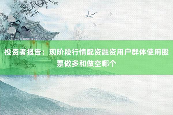 投资者报告：现阶段行情配资融资用户群体使用股票做多和做空哪个