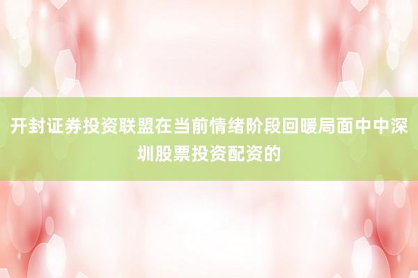 开封证券投资联盟在当前情绪阶段回暖局面中中深圳股票投资配资的
