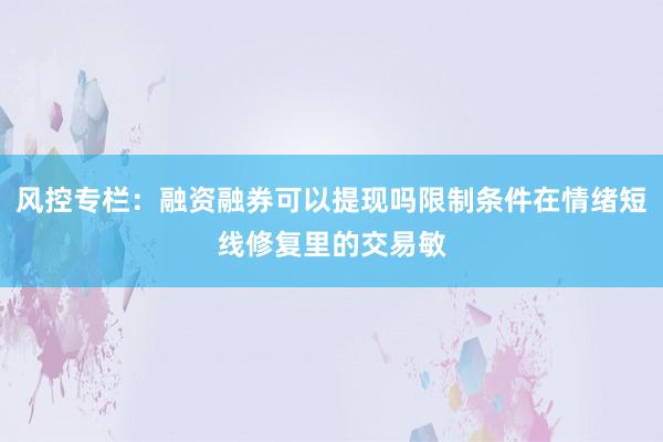 风控专栏：融资融券可以提现吗限制条件在情绪短线修复里的交易敏