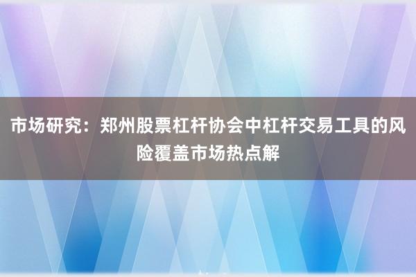 市场研究：郑州股票杠杆协会中杠杆交易工具的风险覆盖市场热点解