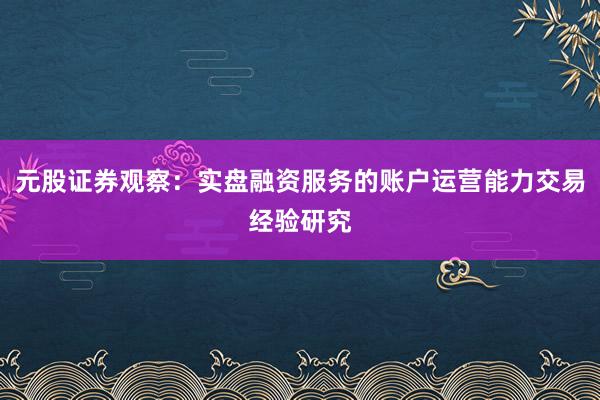 元股证券观察：实盘融资服务的账户运营能力交易经验研究
