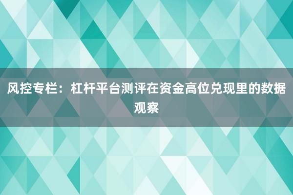 风控专栏：杠杆平台测评在资金高位兑现里的数据观察