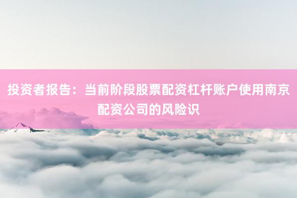 投资者报告：当前阶段股票配资杠杆账户使用南京配资公司的风险识