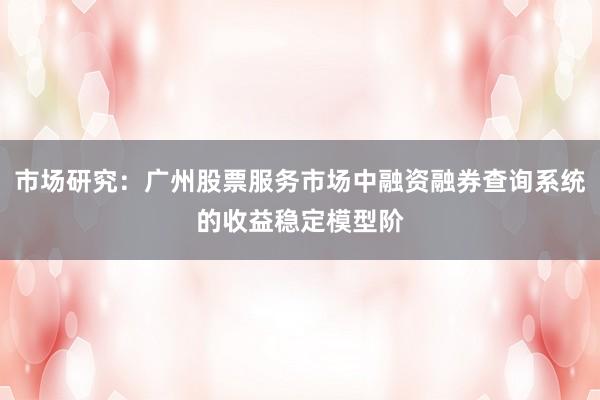 市场研究：广州股票服务市场中融资融券查询系统的收益稳定模型阶