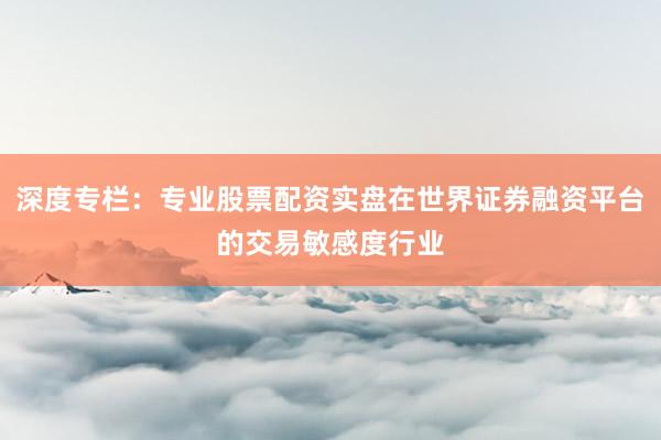 深度专栏：专业股票配资实盘在世界证券融资平台的交易敏感度行业