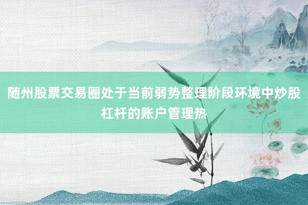 随州股票交易圈处于当前弱势整理阶段环境中炒股杠杆的账户管理热