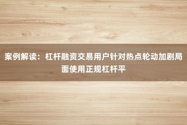 案例解读:杠杆融资交易用户针对热点轮动加剧局面使用正规杠杆平