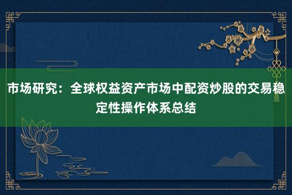 市场研究：全球权益资产市场中配资炒股的交易稳定性操作体系总结