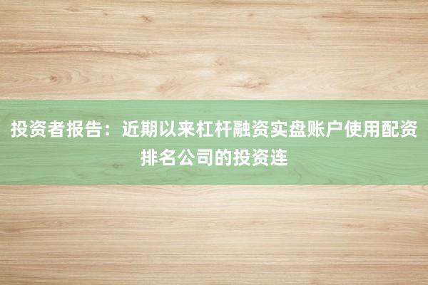 投资者报告：近期以来杠杆融资实盘账户使用配资排名公司的投资连
