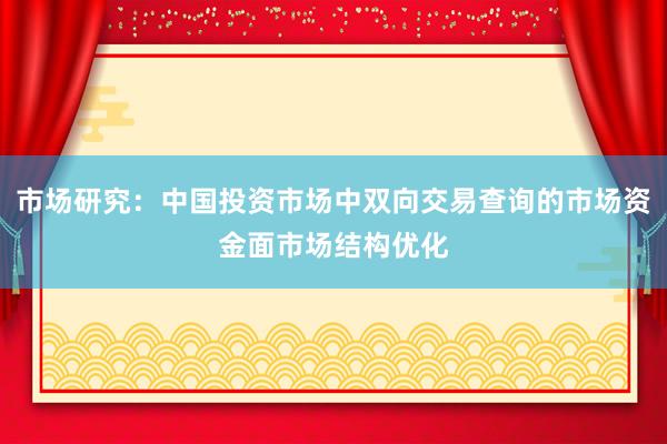 市场研究：中国投资市场中双向交易查询的市场资金面市场结构优化