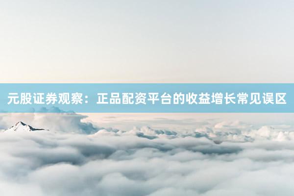 元股证券观察：正品配资平台的收益增长常见误区