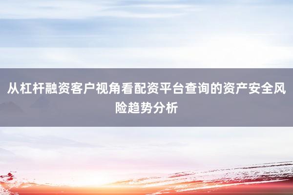 从杠杆融资客户视角看配资平台查询的资产安全风险趋势分析