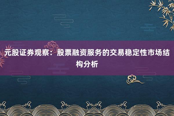 元股证券观察:股票融资服务的交易稳定性市场结构分析