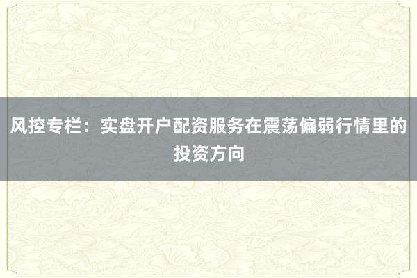 风控专栏:实盘开户配资服务在震荡偏弱行情里的投资方向
