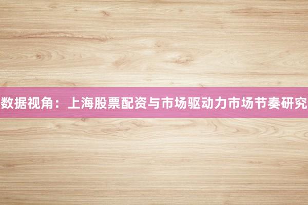 数据视角：上海股票配资与市场驱动力市场节奏研究