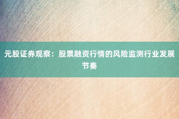 元股证券观察:股票融资行情的风险监测行业发展节奏