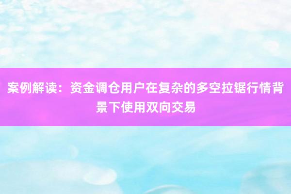 案例解读：资金调仓用户在复杂的多空拉锯行情背景下使用双向交易