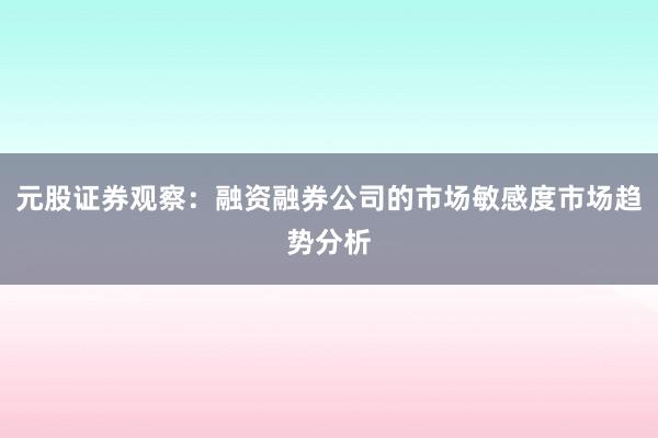 元股证券观察：融资融券公司的市场敏感度市场趋势分析