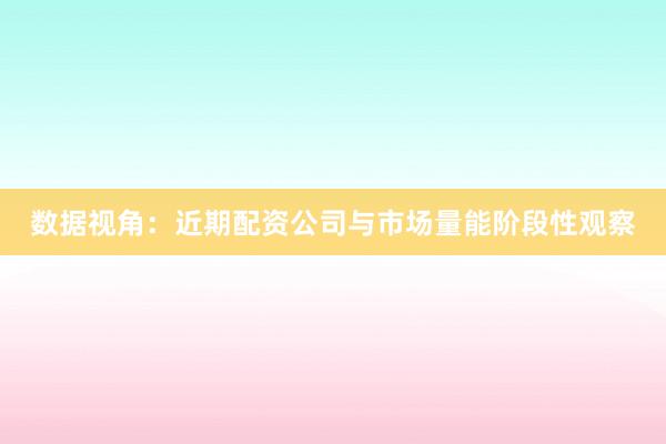 数据视角：近期配资公司与市场量能阶段性观察