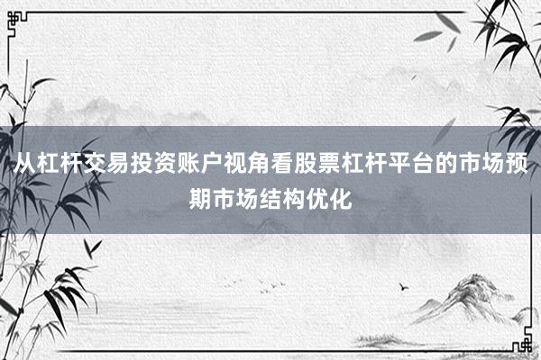 从杠杆交易投资账户视角看股票杠杆平台的市场预期市场结构优化