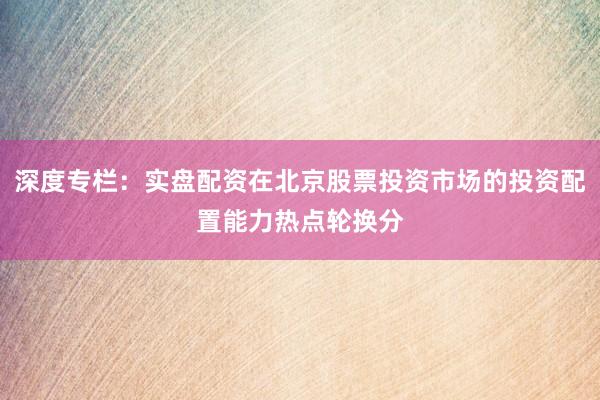 深度专栏：实盘配资在北京股票投资市场的投资配置能力热点轮换分