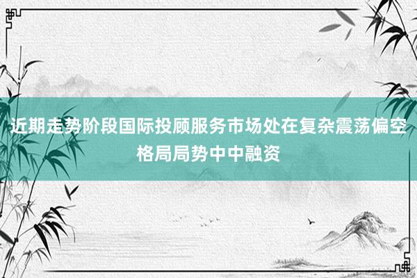 近期走势阶段国际投顾服务市场处在复杂震荡偏空格局局势中中融资