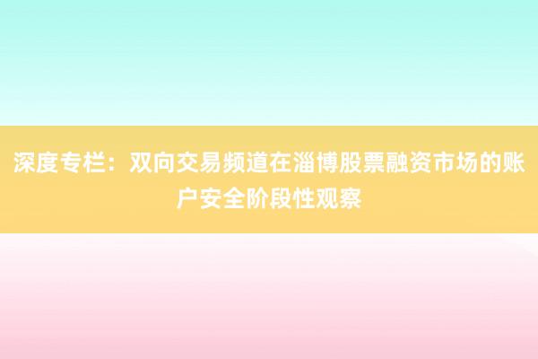 深度专栏：双向交易频道在淄博股票融资市场的账户安全阶段性观察