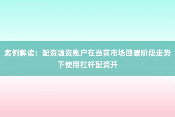 案例解读：配资融资账户在当前市场回暖阶段走势下使用杠杆配资开
