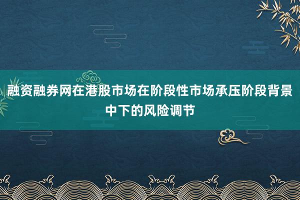 融资融券网在港股市场在阶段性市场承压阶段背景中下的风险调节