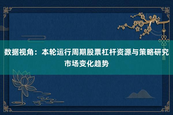 数据视角：本轮运行周期股票杠杆资源与策略研究市场变化趋势