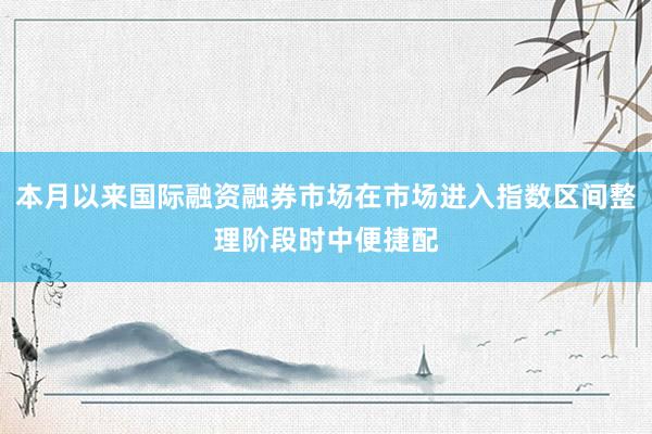 本月以来国际融资融券市场在市场进入指数区间整理阶段时中便捷配