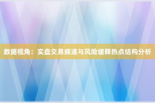 数据视角:实盘交易频道与风险缓释热点结构分析