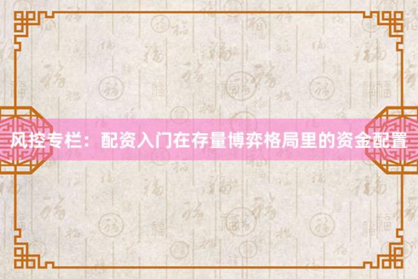 风控专栏:配资入门在存量博弈格局里的资金配置