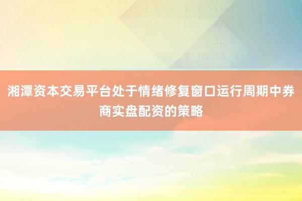 湘潭资本交易平台处于情绪修复窗口运行周期中券商实盘配资的策略