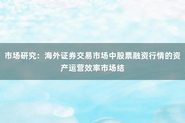 市场研究：海外证券交易市场中股票融资行情的资产运营效率市场结
